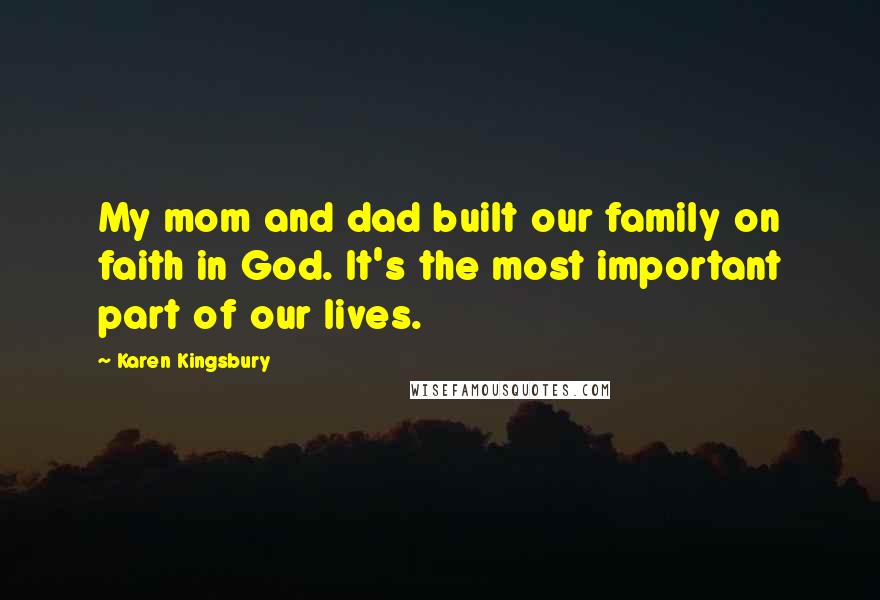 Karen Kingsbury Quotes: My mom and dad built our family on faith in God. It's the most important part of our lives.