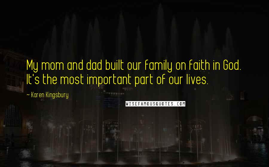 Karen Kingsbury Quotes: My mom and dad built our family on faith in God. It's the most important part of our lives.