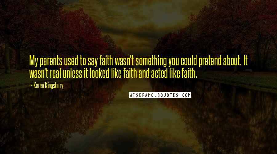 Karen Kingsbury Quotes: My parents used to say faith wasn't something you could pretend about. It wasn't real unless it looked like faith and acted like faith.