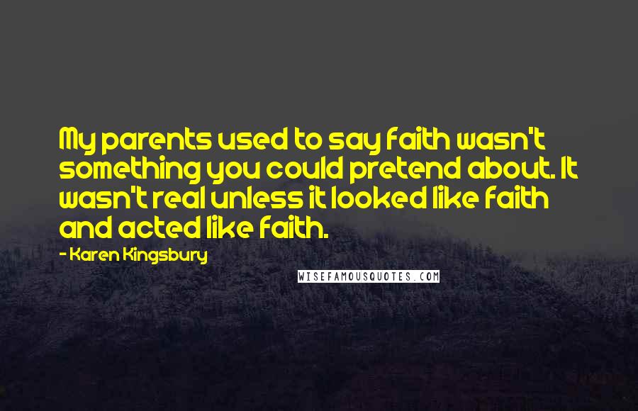 Karen Kingsbury Quotes: My parents used to say faith wasn't something you could pretend about. It wasn't real unless it looked like faith and acted like faith.