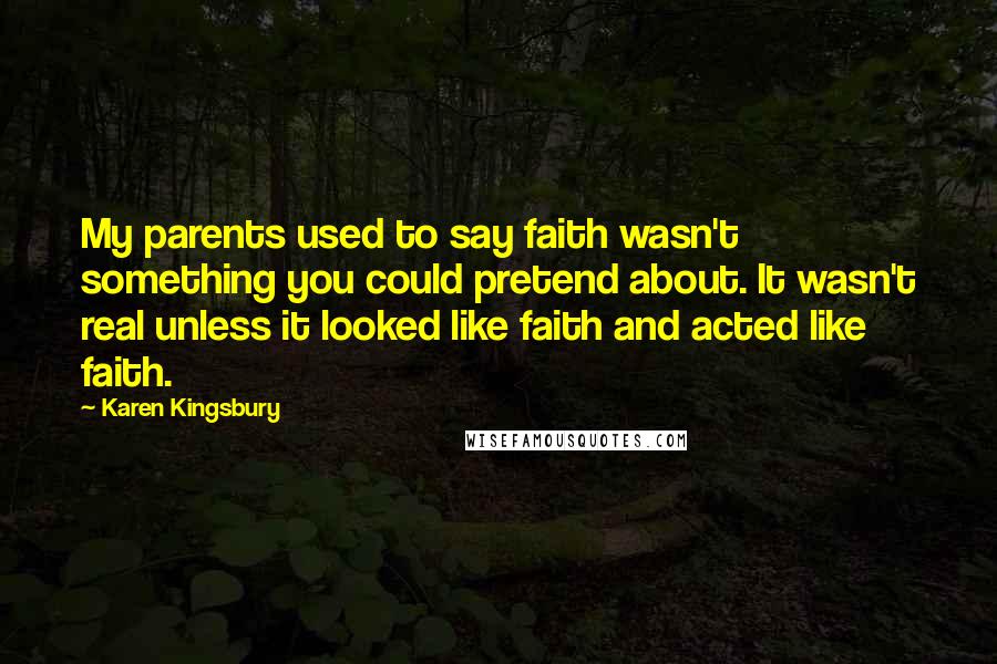 Karen Kingsbury Quotes: My parents used to say faith wasn't something you could pretend about. It wasn't real unless it looked like faith and acted like faith.
