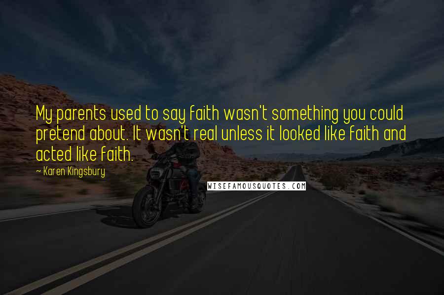 Karen Kingsbury Quotes: My parents used to say faith wasn't something you could pretend about. It wasn't real unless it looked like faith and acted like faith.