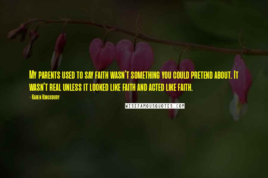 Karen Kingsbury Quotes: My parents used to say faith wasn't something you could pretend about. It wasn't real unless it looked like faith and acted like faith.