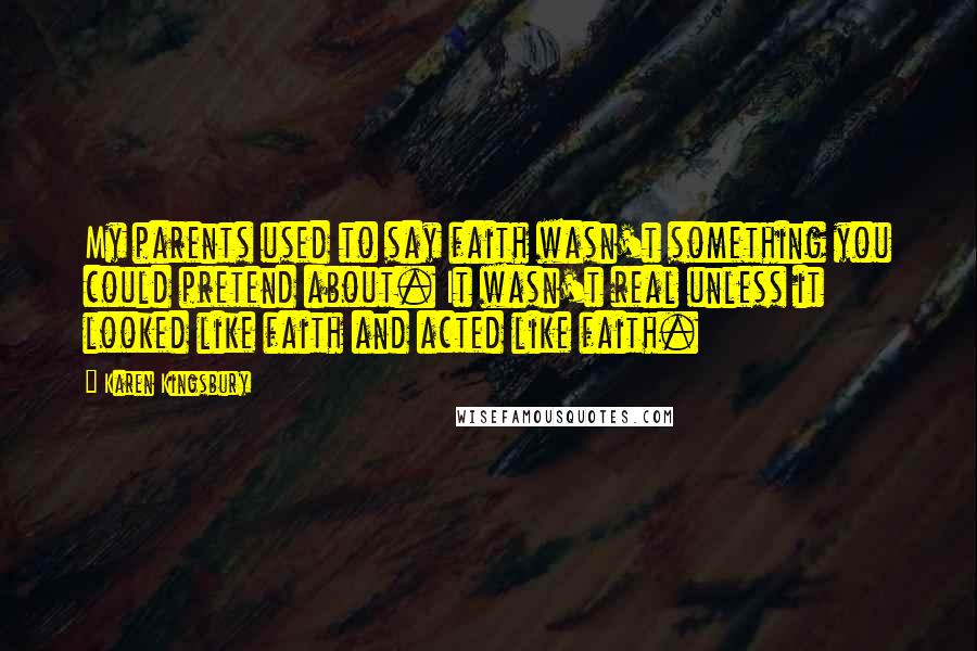 Karen Kingsbury Quotes: My parents used to say faith wasn't something you could pretend about. It wasn't real unless it looked like faith and acted like faith.