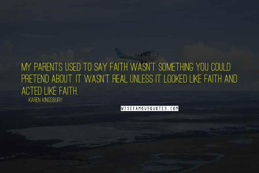 Karen Kingsbury Quotes: My parents used to say faith wasn't something you could pretend about. It wasn't real unless it looked like faith and acted like faith.