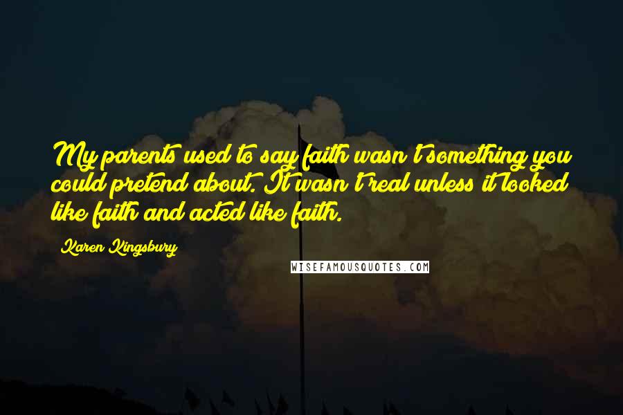 Karen Kingsbury Quotes: My parents used to say faith wasn't something you could pretend about. It wasn't real unless it looked like faith and acted like faith.