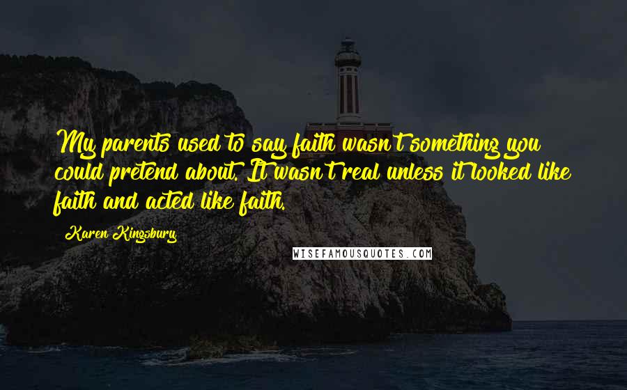 Karen Kingsbury Quotes: My parents used to say faith wasn't something you could pretend about. It wasn't real unless it looked like faith and acted like faith.