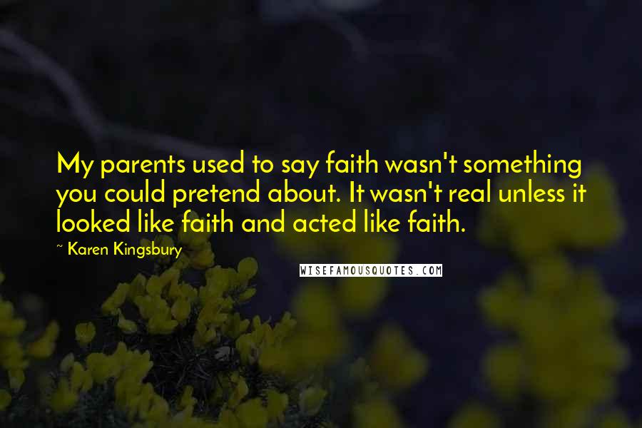Karen Kingsbury Quotes: My parents used to say faith wasn't something you could pretend about. It wasn't real unless it looked like faith and acted like faith.