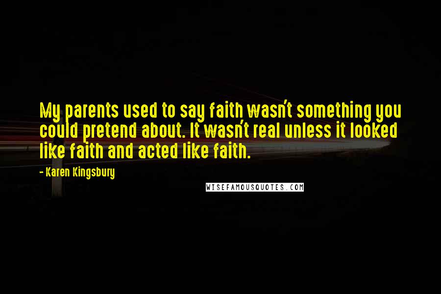 Karen Kingsbury Quotes: My parents used to say faith wasn't something you could pretend about. It wasn't real unless it looked like faith and acted like faith.