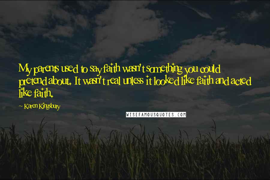 Karen Kingsbury Quotes: My parents used to say faith wasn't something you could pretend about. It wasn't real unless it looked like faith and acted like faith.