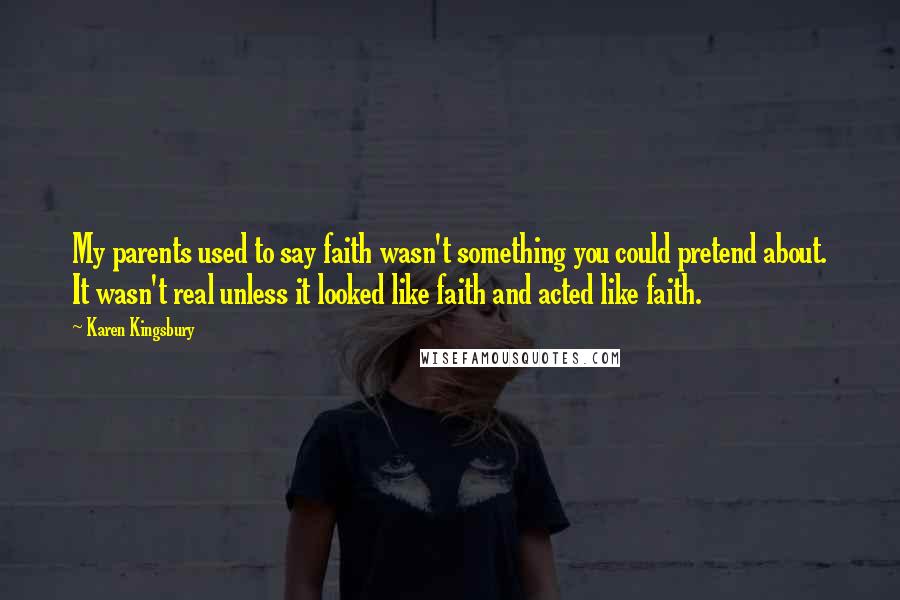 Karen Kingsbury Quotes: My parents used to say faith wasn't something you could pretend about. It wasn't real unless it looked like faith and acted like faith.