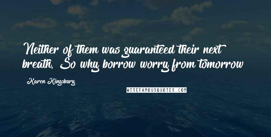 Karen Kingsbury Quotes: Neither of them was guaranteed their next breath. So why borrow worry from tomorrow?