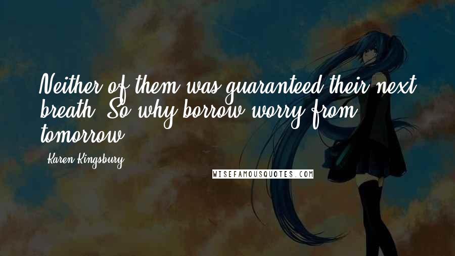 Karen Kingsbury Quotes: Neither of them was guaranteed their next breath. So why borrow worry from tomorrow?