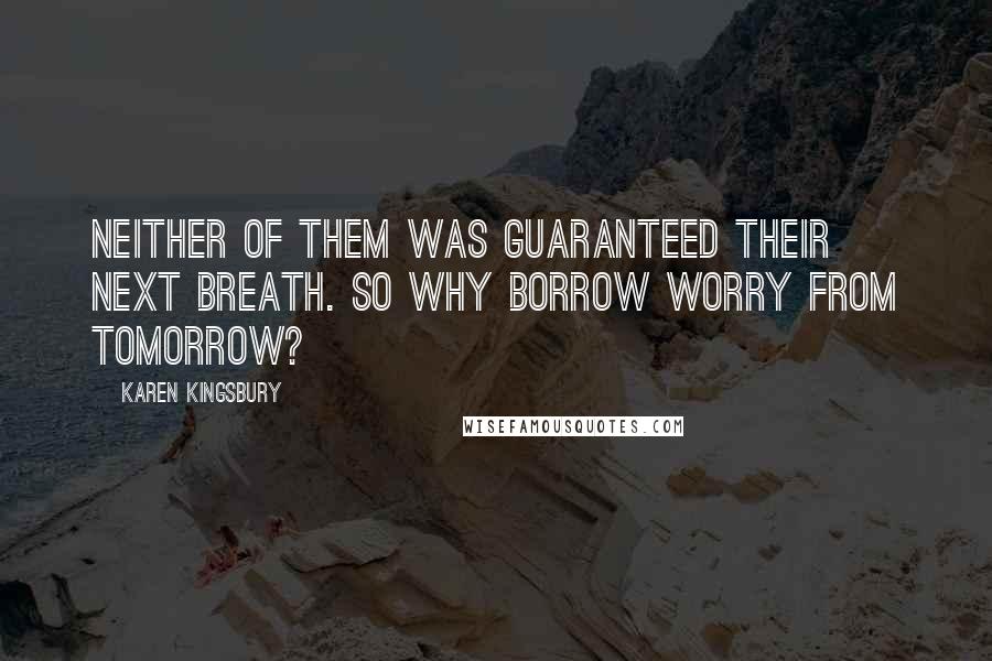 Karen Kingsbury Quotes: Neither of them was guaranteed their next breath. So why borrow worry from tomorrow?