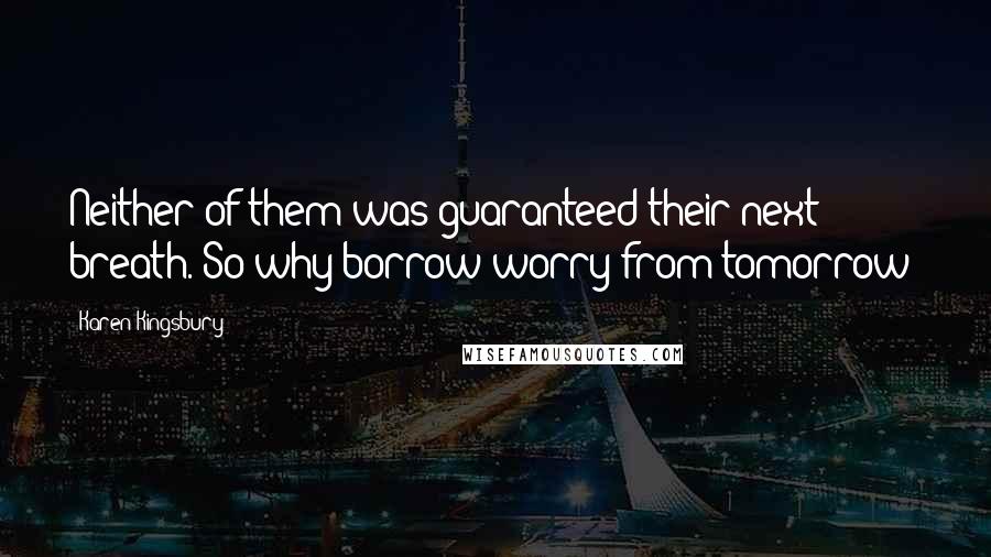 Karen Kingsbury Quotes: Neither of them was guaranteed their next breath. So why borrow worry from tomorrow?