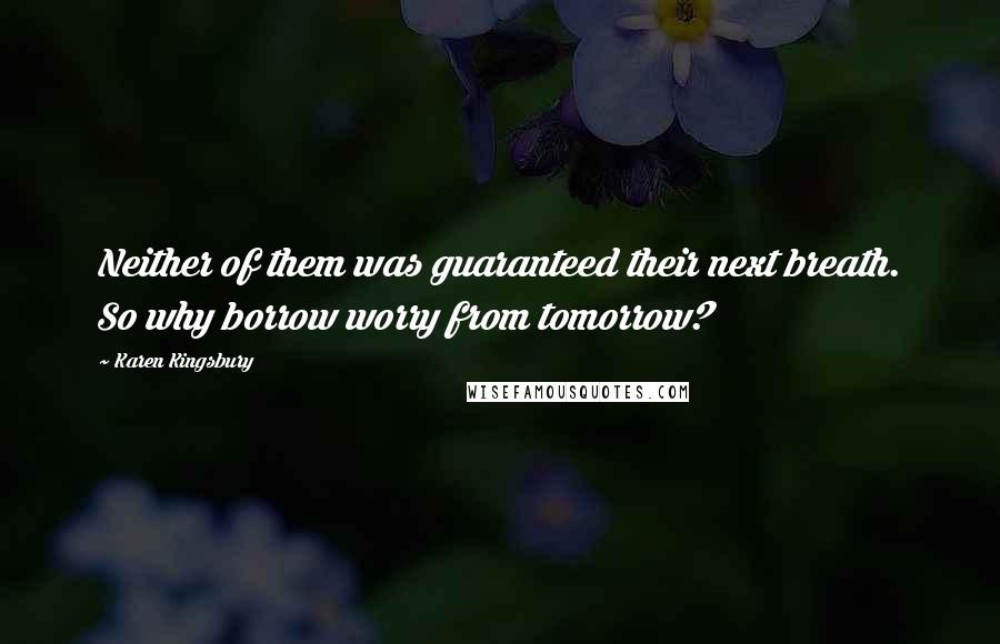 Karen Kingsbury Quotes: Neither of them was guaranteed their next breath. So why borrow worry from tomorrow?