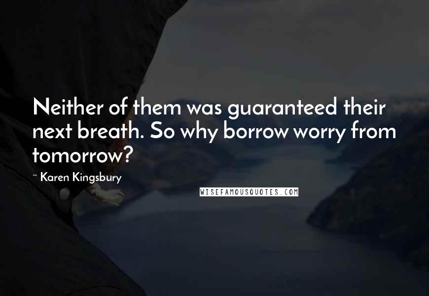 Karen Kingsbury Quotes: Neither of them was guaranteed their next breath. So why borrow worry from tomorrow?