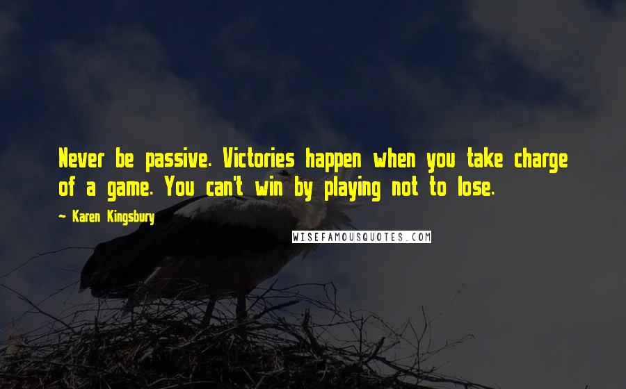 Karen Kingsbury Quotes: Never be passive. Victories happen when you take charge of a game. You can't win by playing not to lose.