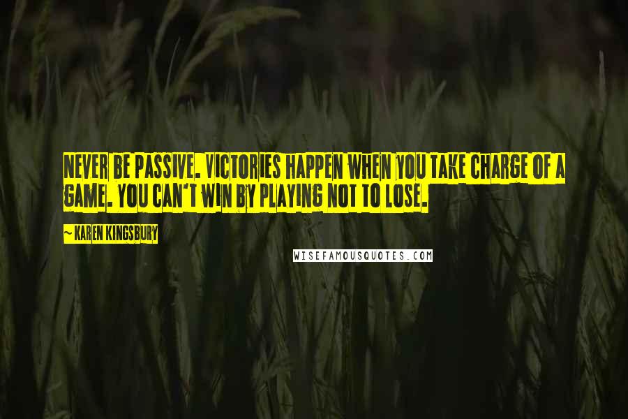 Karen Kingsbury Quotes: Never be passive. Victories happen when you take charge of a game. You can't win by playing not to lose.