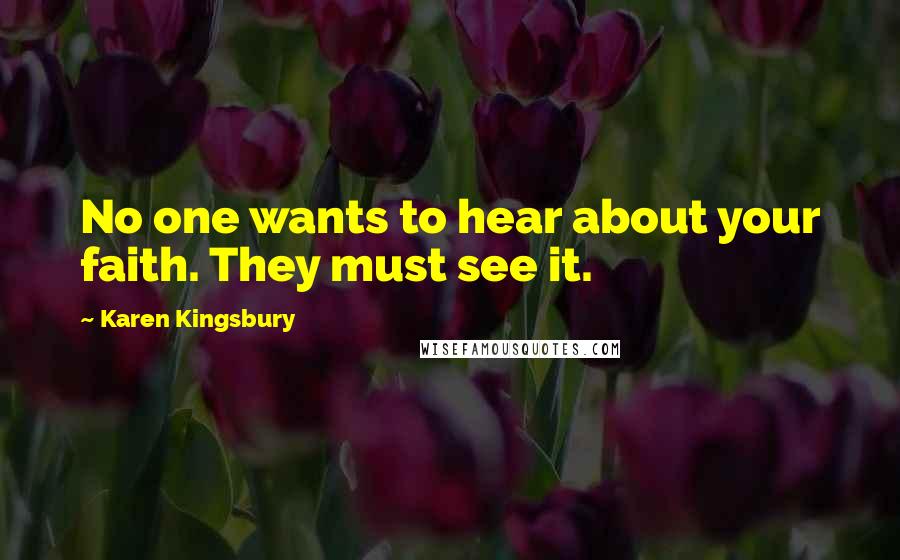 Karen Kingsbury Quotes: No one wants to hear about your faith. They must see it.