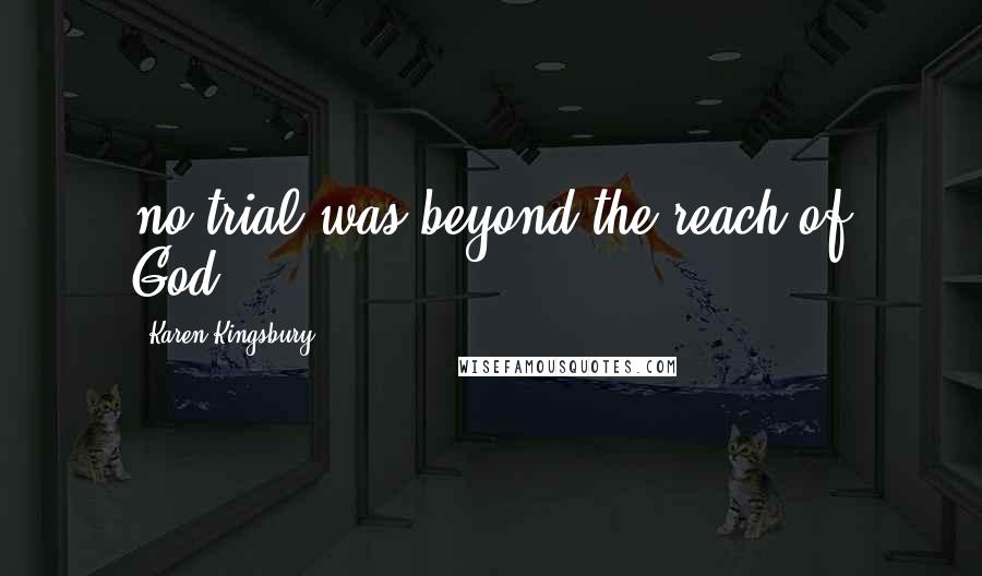 Karen Kingsbury Quotes: no trial was beyond the reach of God.