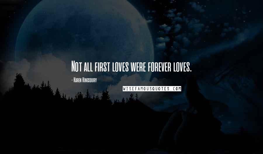 Karen Kingsbury Quotes: Not all first loves were forever loves.