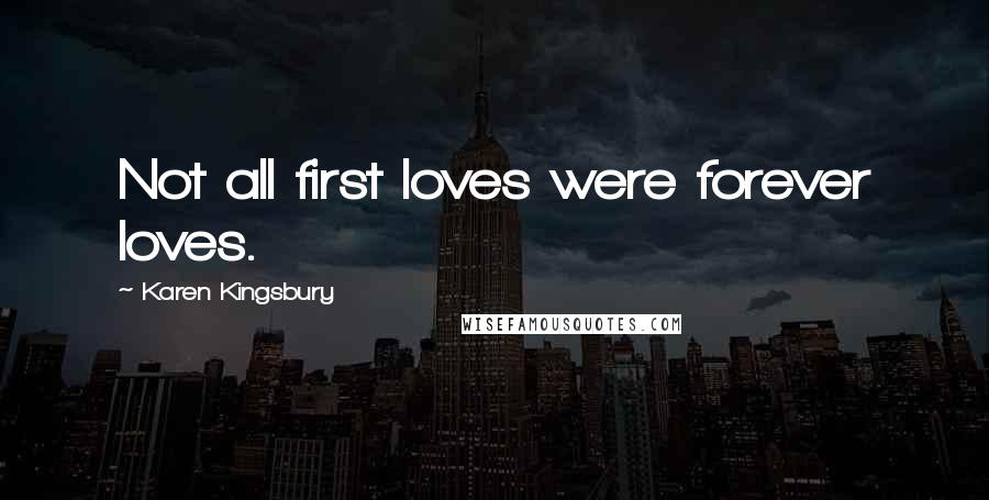 Karen Kingsbury Quotes: Not all first loves were forever loves.