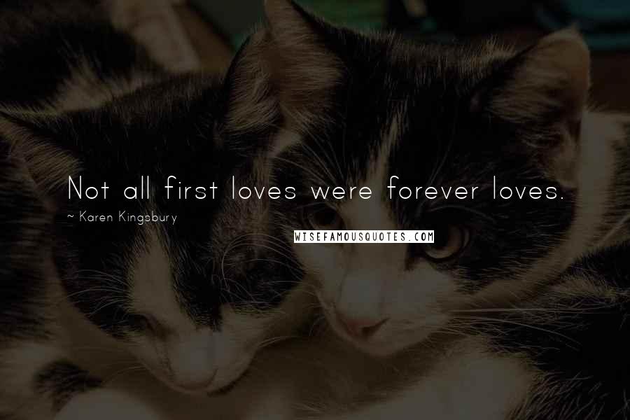 Karen Kingsbury Quotes: Not all first loves were forever loves.