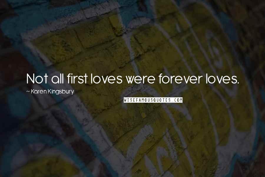 Karen Kingsbury Quotes: Not all first loves were forever loves.