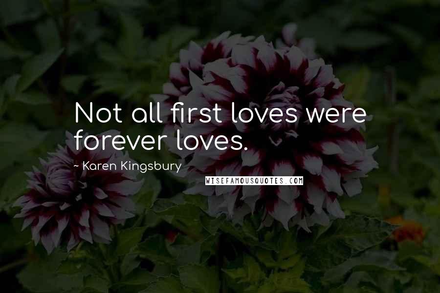 Karen Kingsbury Quotes: Not all first loves were forever loves.