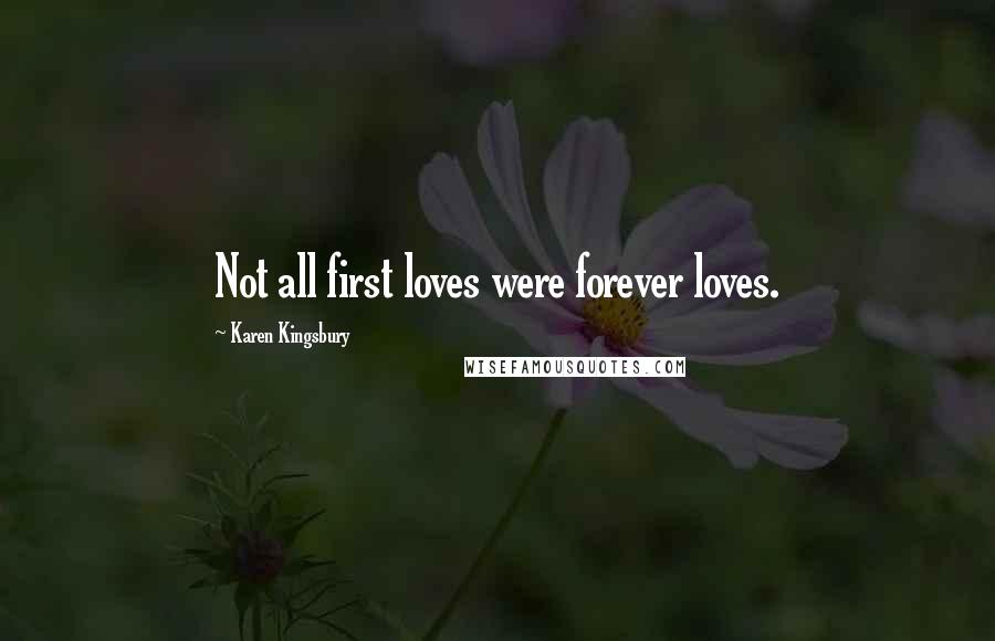 Karen Kingsbury Quotes: Not all first loves were forever loves.