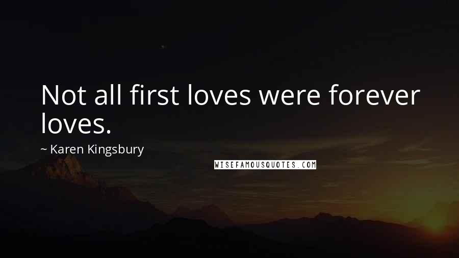 Karen Kingsbury Quotes: Not all first loves were forever loves.