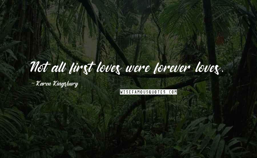 Karen Kingsbury Quotes: Not all first loves were forever loves.