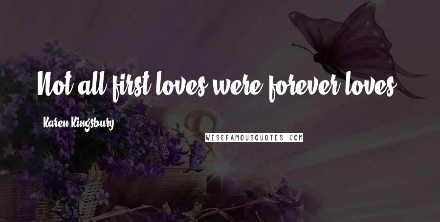 Karen Kingsbury Quotes: Not all first loves were forever loves.