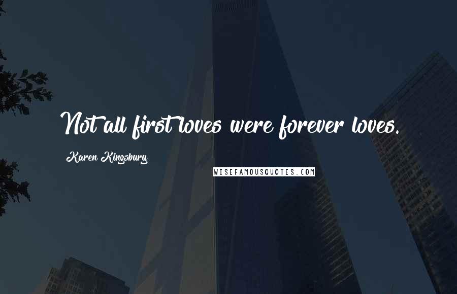 Karen Kingsbury Quotes: Not all first loves were forever loves.