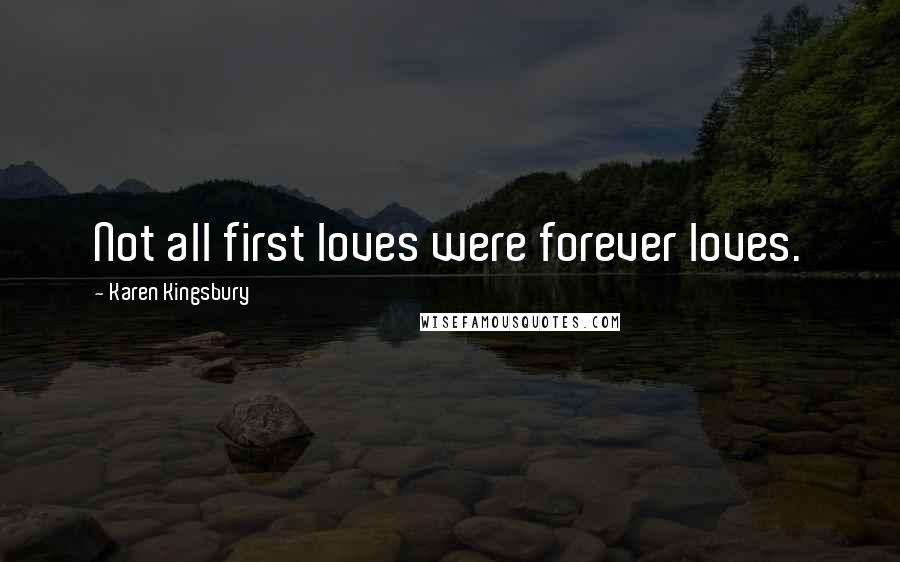 Karen Kingsbury Quotes: Not all first loves were forever loves.