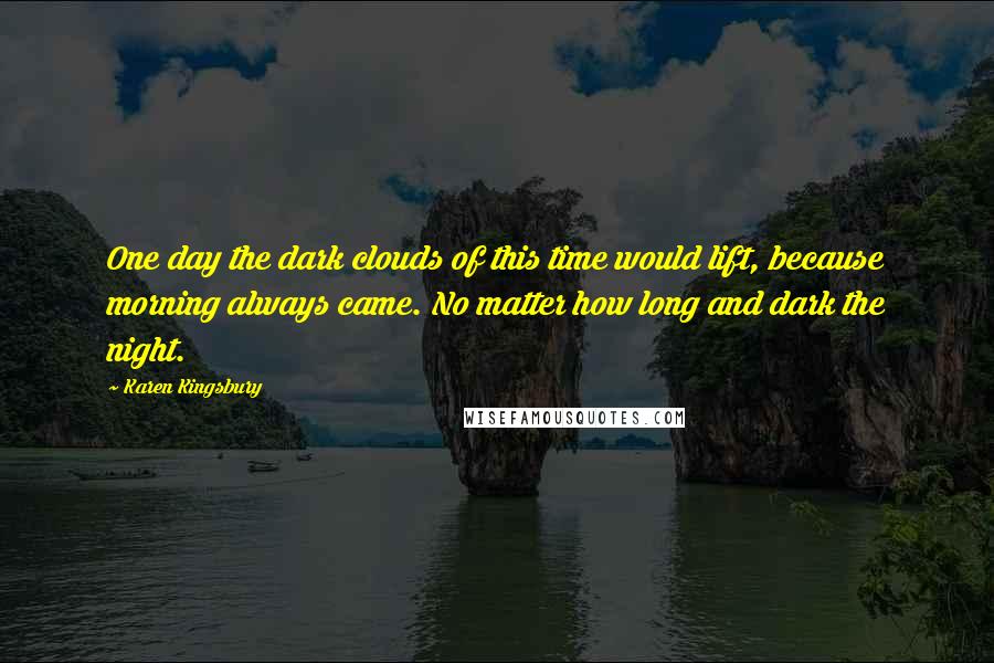 Karen Kingsbury Quotes: One day the dark clouds of this time would lift, because morning always came. No matter how long and dark the night.