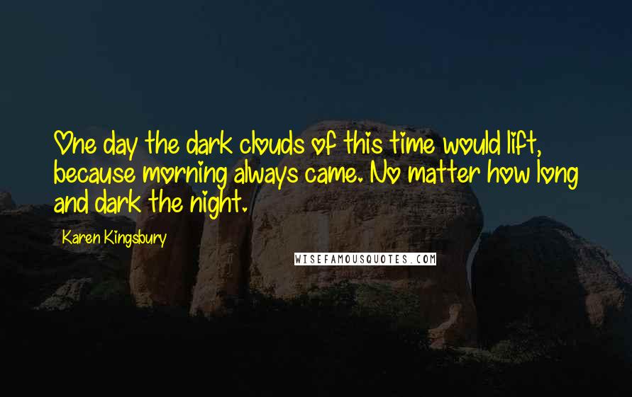 Karen Kingsbury Quotes: One day the dark clouds of this time would lift, because morning always came. No matter how long and dark the night.