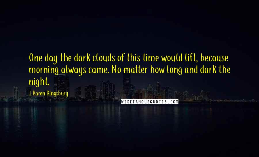 Karen Kingsbury Quotes: One day the dark clouds of this time would lift, because morning always came. No matter how long and dark the night.
