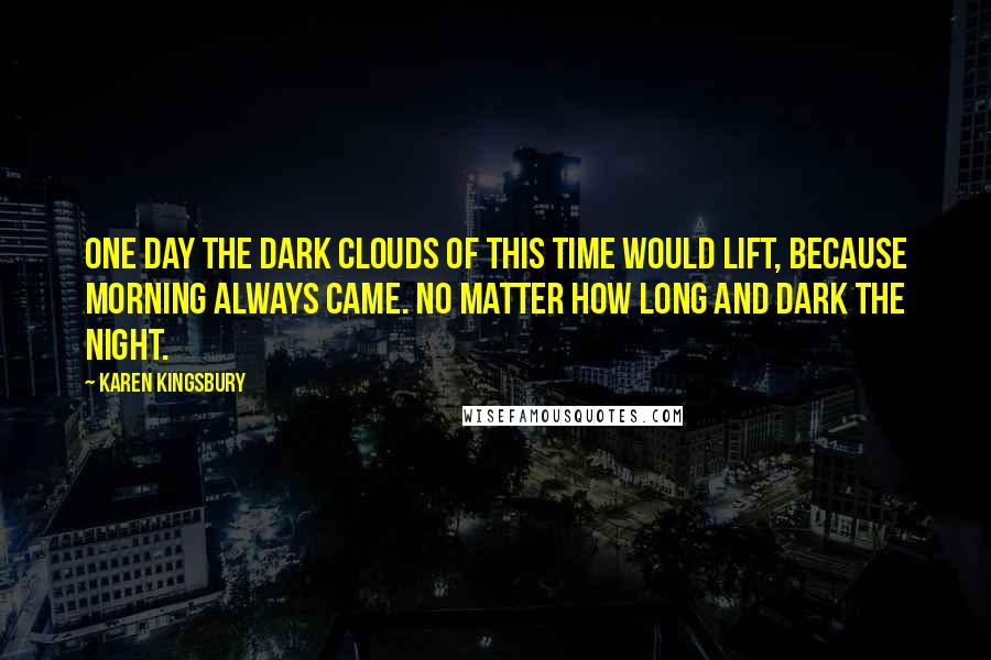 Karen Kingsbury Quotes: One day the dark clouds of this time would lift, because morning always came. No matter how long and dark the night.