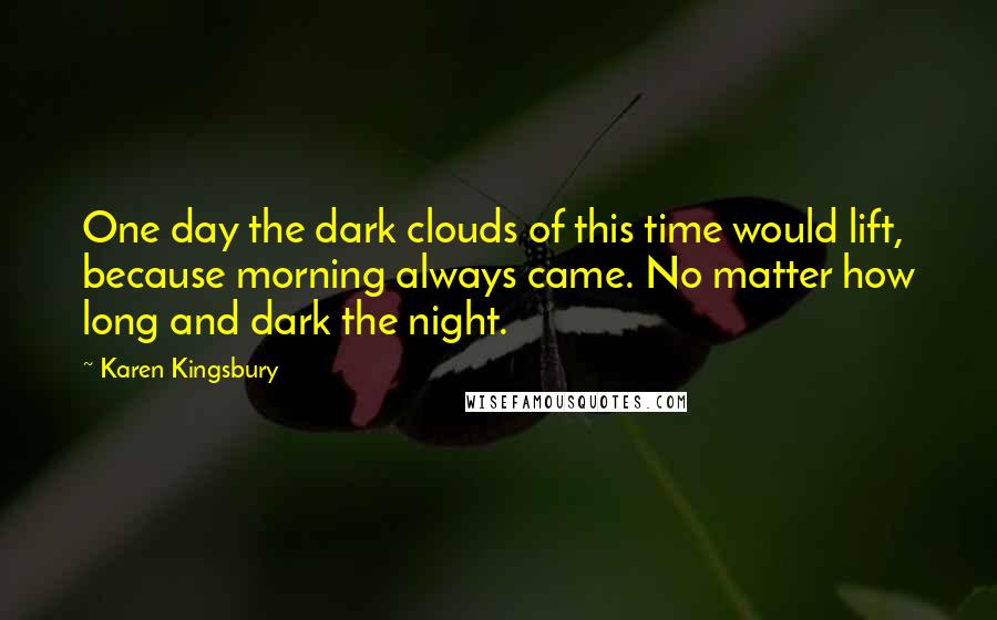 Karen Kingsbury Quotes: One day the dark clouds of this time would lift, because morning always came. No matter how long and dark the night.