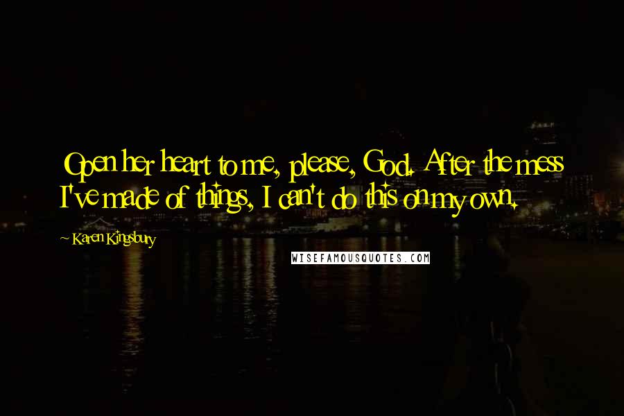 Karen Kingsbury Quotes: Open her heart to me, please, God. After the mess I've made of things, I can't do this on my own.