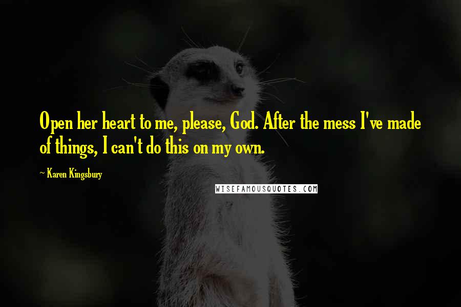 Karen Kingsbury Quotes: Open her heart to me, please, God. After the mess I've made of things, I can't do this on my own.