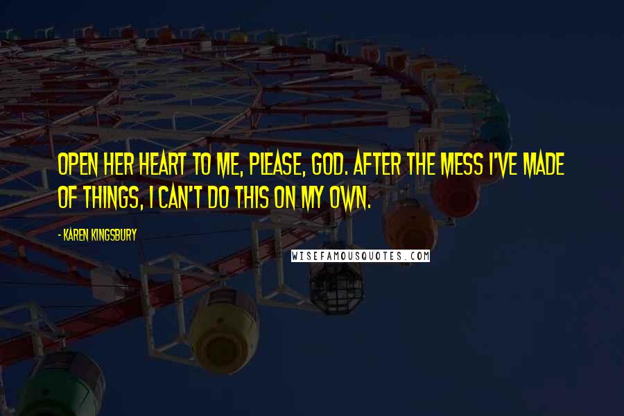 Karen Kingsbury Quotes: Open her heart to me, please, God. After the mess I've made of things, I can't do this on my own.