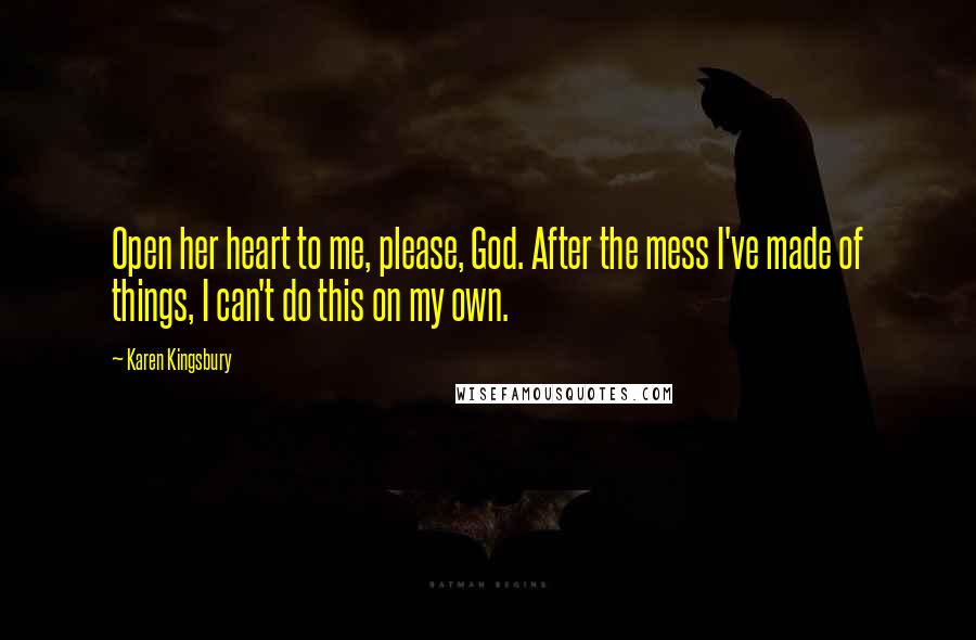 Karen Kingsbury Quotes: Open her heart to me, please, God. After the mess I've made of things, I can't do this on my own.