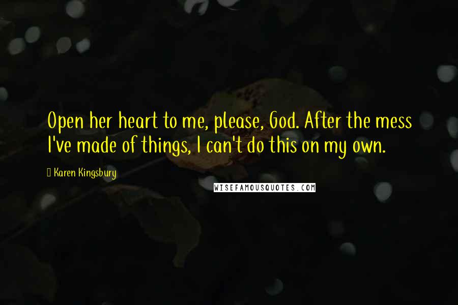 Karen Kingsbury Quotes: Open her heart to me, please, God. After the mess I've made of things, I can't do this on my own.