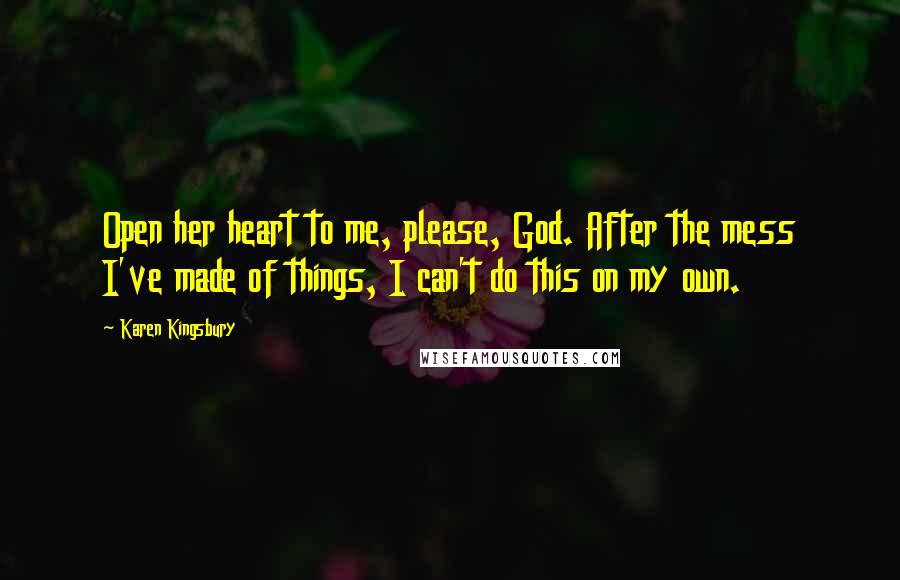 Karen Kingsbury Quotes: Open her heart to me, please, God. After the mess I've made of things, I can't do this on my own.