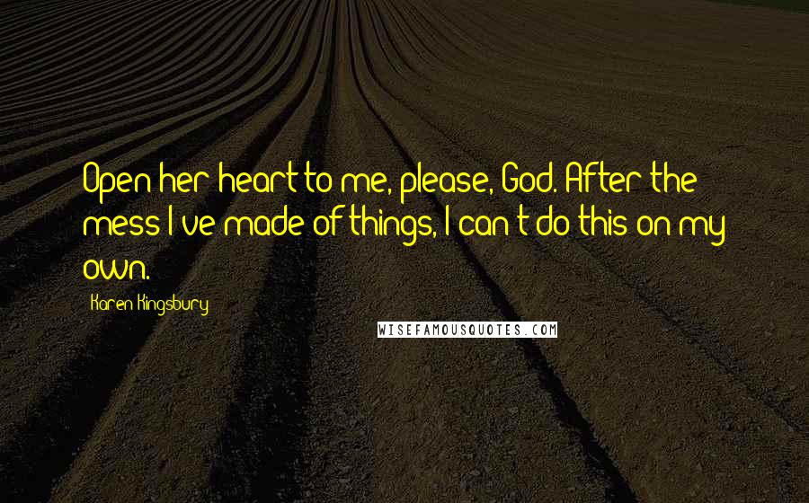 Karen Kingsbury Quotes: Open her heart to me, please, God. After the mess I've made of things, I can't do this on my own.