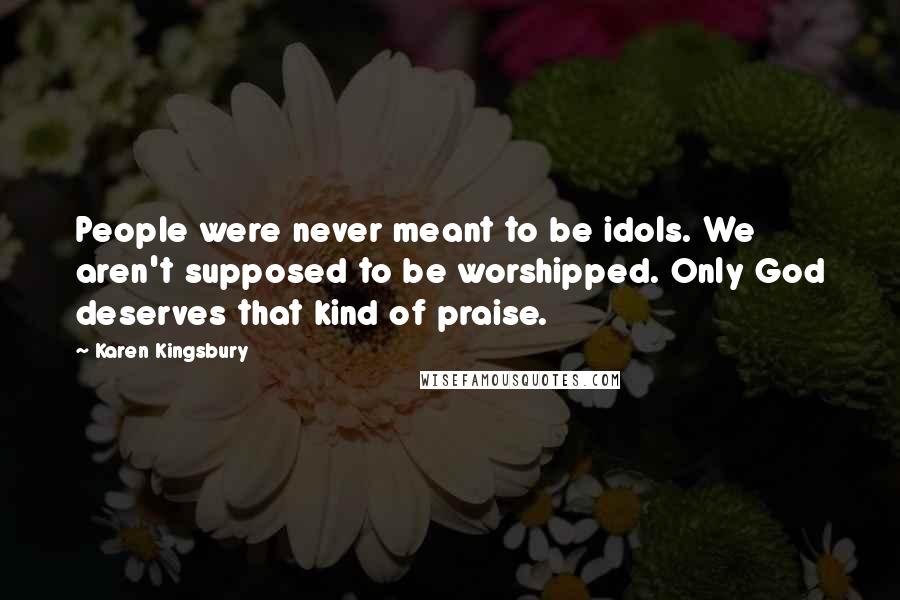 Karen Kingsbury Quotes: People were never meant to be idols. We aren't supposed to be worshipped. Only God deserves that kind of praise.