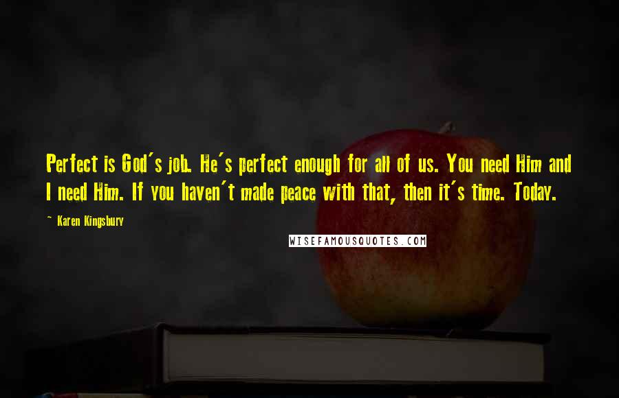 Karen Kingsbury Quotes: Perfect is God's job. He's perfect enough for all of us. You need Him and I need Him. If you haven't made peace with that, then it's time. Today.